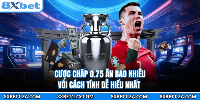 Cược Chấp 0.75 Ăn Bao Nhiêu Với Cách Tính Dễ Hiểu Nhất