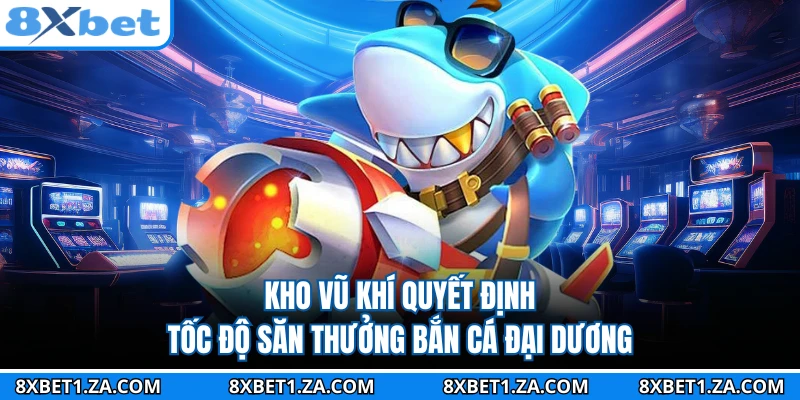 Kho vũ khí quyết định tốc độ săn thưởng bắn cá đại dương